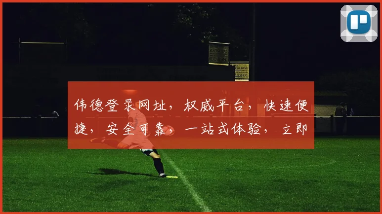 伟德登录网址，权威平台，快速便捷，安全可靠，一站式体验，立即访问，享受精彩
