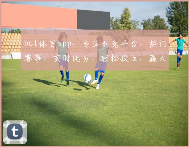bet体育app，专业电竞平台，热门赛事，实时比分，轻松投注，赢大奖