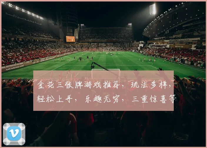 金花三张牌游戏推荐，玩法多样，轻松上手，乐趣无穷，三重惊喜等你来体验