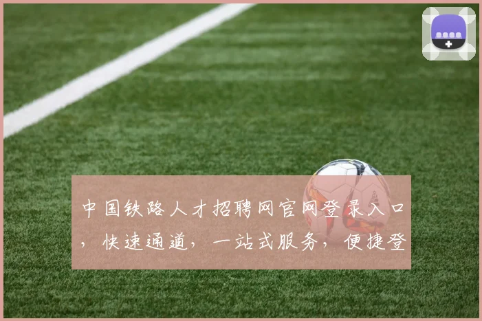 中国铁路人才招聘网官网登录入口，快速通道，一站式服务，便捷登录三步走，轻松求职