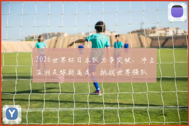 2026世界杯日本队力争突破，冲击亚洲足球新高度，挑战世界强队