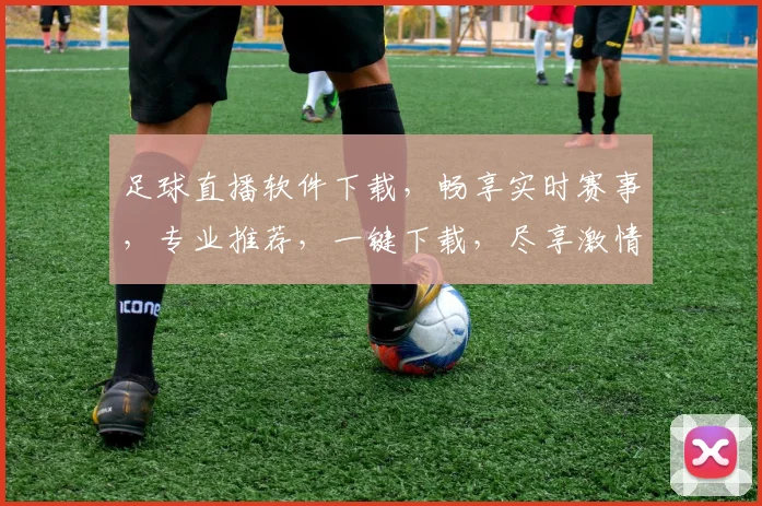 足球直播软件下载，畅享实时赛事，专业推荐，一键下载，尽享激情，3大平台任选