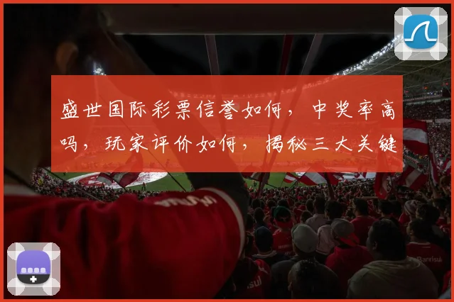 盛世国际彩票信誉如何，中奖率高吗，玩家评价如何，揭秘三大关键点，值得信赖吗