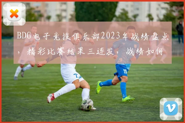 BDG电子竞技俱乐部2023年战绩盘点，精彩比赛结果三连发，战绩如何