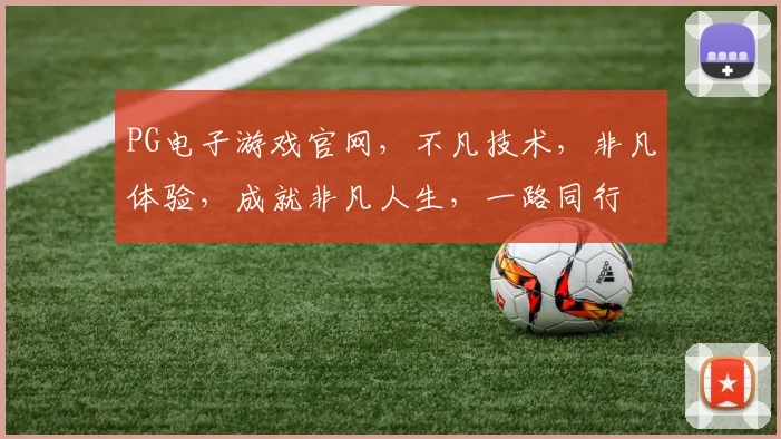 PG电子游戏官网，不凡技术，非凡体验，成就非凡人生，一路同行