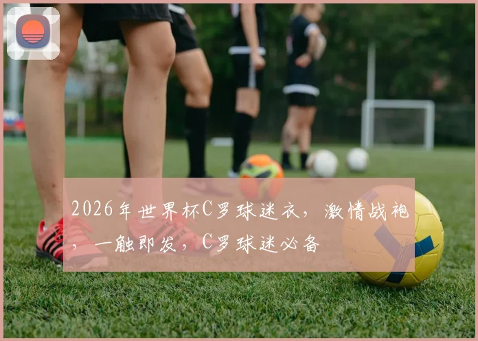 2026年世界杯C罗球迷衣，激情战袍，一触即发，C罗球迷必备