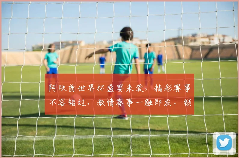 阿联酋世界杯盛宴来袭，精彩赛事不容错过，激情赛事一触即发，锁定精彩瞬间
