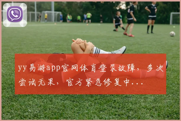 yy易游app官网体育登录故障，多次尝试无果，官方紧急修复中...
