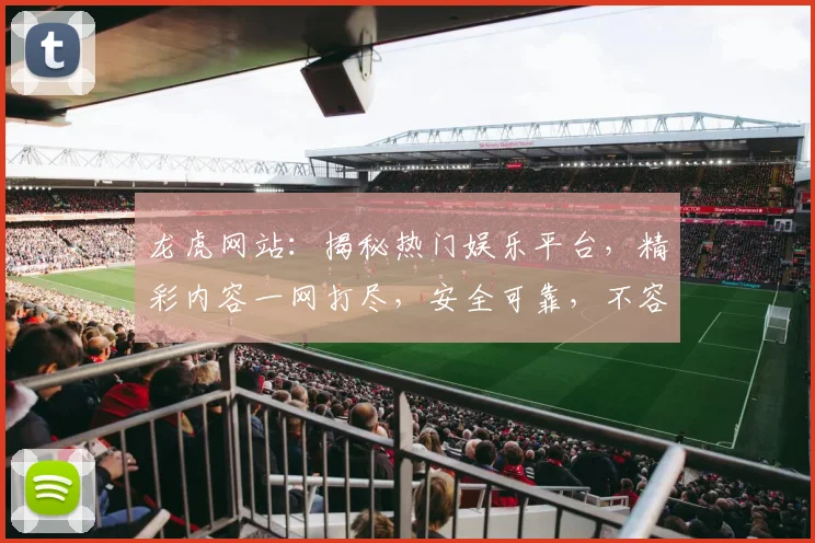 龙虎网站：揭秘热门娱乐平台，精彩内容一网打尽，安全可靠，不容错过，畅享视听盛宴