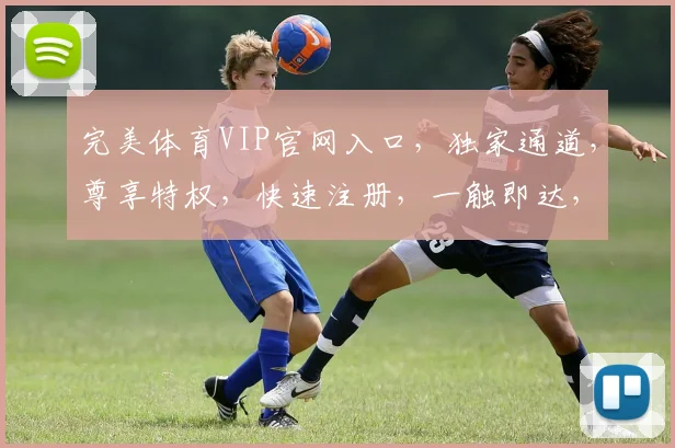 完美体育VIP官网入口，独家通道，尊享特权，快速注册，一触即达，畅享精彩