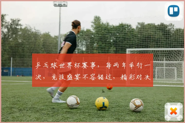 乒乓球世界杯赛事，每两年举行一次，竞技盛宴不容错过，精彩对决等你来观