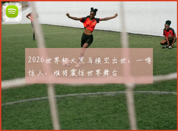 2026世界杯大黑马横空出世，一鸣惊人，谁将震惊世界舞台