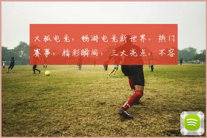 火狐电竞，畅游电竞新世界，热门赛事，精彩瞬间，三大亮点，不容错过