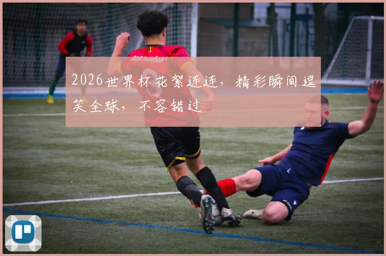 2026世界杯花絮连连，精彩瞬间逗笑全球，不容错过