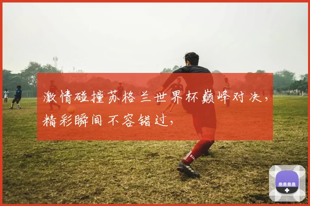 激情碰撞苏格兰世界杯巅峰对决，精彩瞬间不容错过，