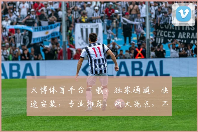 火博体育平台下载，独家通道，快速安装，专业推荐，两大亮点，不容错过
