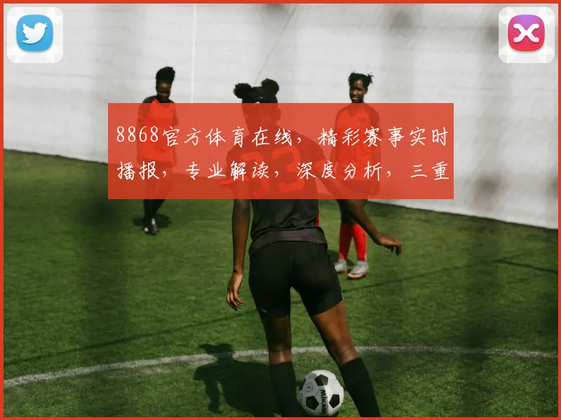 8868官方体育在线，精彩赛事实时播报，专业解读，深度分析，三重福利，不容错过