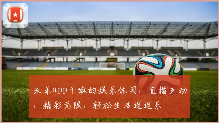 米乐app干嘛的娱乐休闲，直播互动，精彩无限，轻松生活逗逗乐