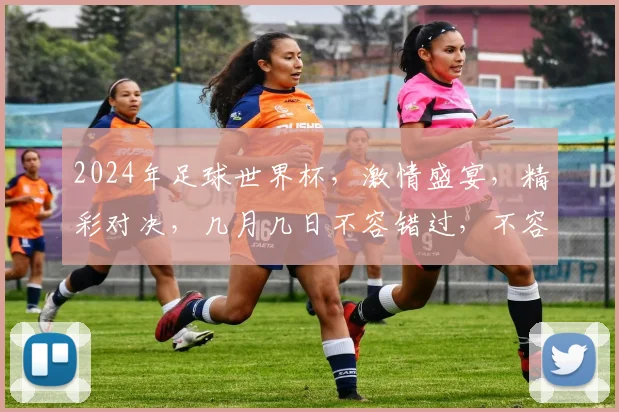 2024年足球世界杯，激情盛宴，精彩对决，几月几日不容错过，不容错过