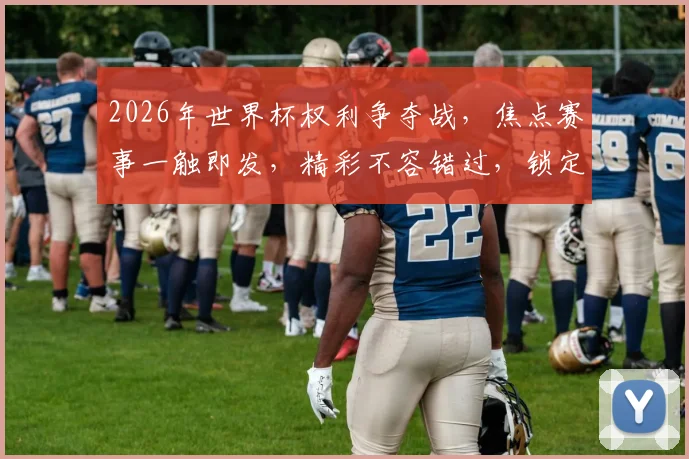 2026年世界杯权利争夺战，焦点赛事一触即发，精彩不容错过，锁定激情时刻