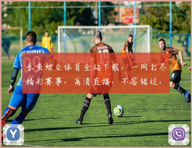乐鱼综合体育全站下载，一网打尽精彩赛事，高清直播，不容错过，必备神器