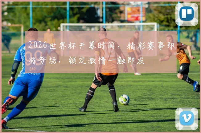 2026世界杯开幕时间，精彩赛事即将登场，锁定激情一触即发