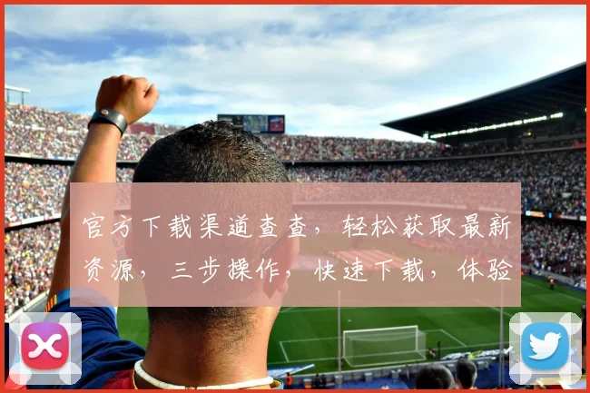 官方下载渠道查查，轻松获取最新资源，三步操作，快速下载，体验无忧